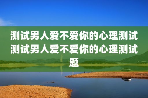 测试男人爱不爱你的心理测试测试男人爱不爱你的心理测试题