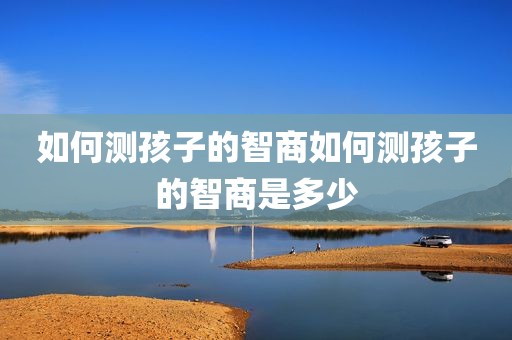 如何测孩子的智商如何测孩子的智商是多少