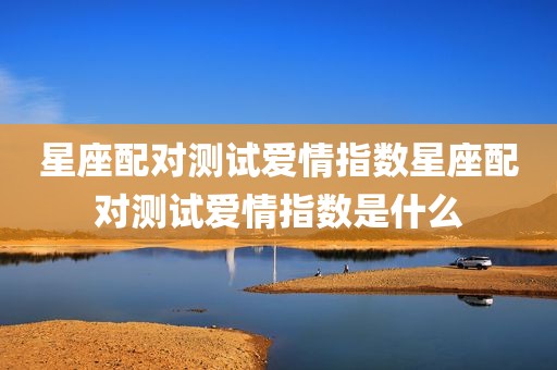 星座配对测试爱情指数星座配对测试爱情指数是什么