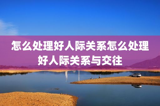 怎么处理好人际关系怎么处理好人际关系与交往