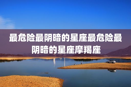 最危险最阴暗的星座最危险最阴暗的星座摩羯座