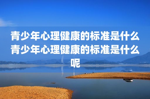 青少年心理健康的标准是什么青少年心理健康的标准是什么呢