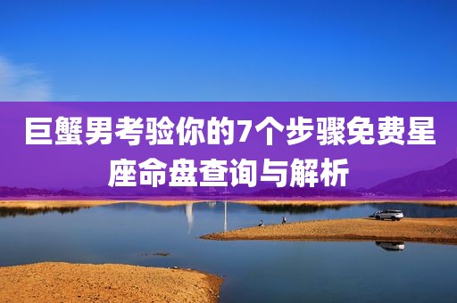 巨蟹男考验你的7个步骤免费星座命盘查询与解析