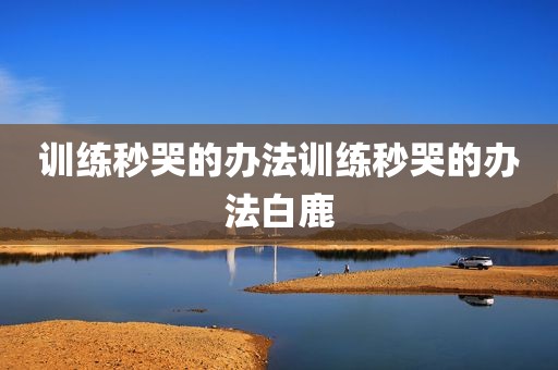 训练秒哭的办法训练秒哭的办法白鹿