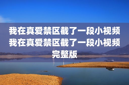 我在真爱禁区截了一段小视频我在真爱禁区截了一段小视频完整版