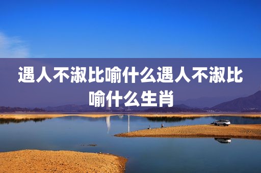 遇人不淑比喻什么遇人不淑比喻什么生肖
