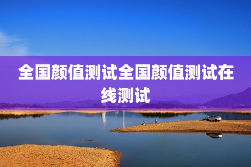 全国颜值测试全国颜值测试在线测试