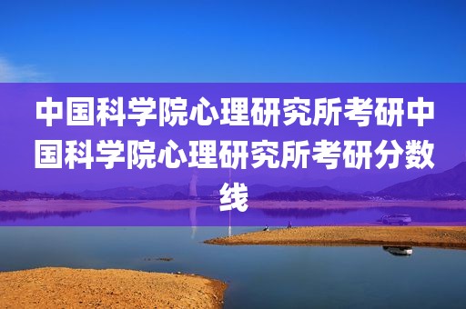中国科学院心理研究所考研中国科学院心理研究所考研分数线