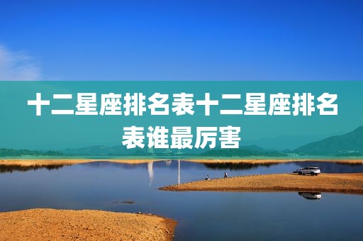 十二星座排名表十二星座排名表谁最厉害