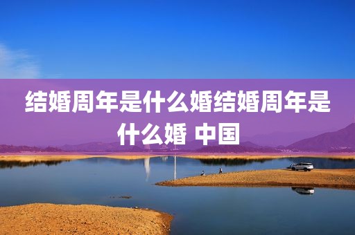 结婚周年是什么婚结婚周年是什么婚 中国