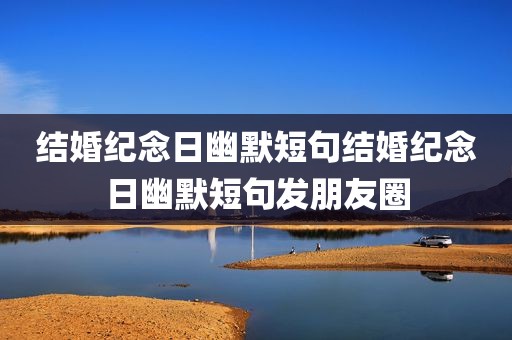 结婚纪念日幽默短句结婚纪念日幽默短句发朋友圈