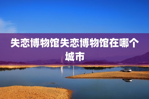 失恋博物馆失恋博物馆在哪个城市