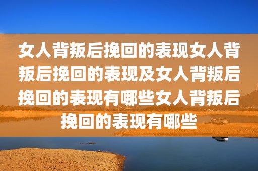女人背叛后挽回的表现女人背叛后挽回的表现及女人背叛后挽回的表现有哪些女人背叛后挽回的表现有哪些