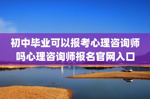 初中毕业可以报考心理咨询师吗心理咨询师报名官网入口