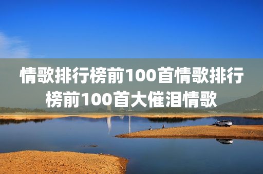 情歌排行榜前100首情歌排行榜前100首大催泪情歌