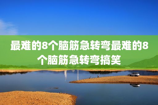 最难的8个脑筋急转弯最难的8个脑筋急转弯搞笑