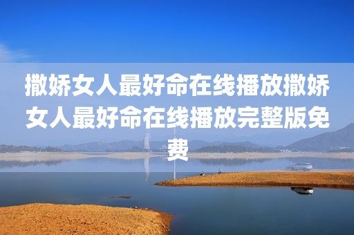 撒娇女人最好命在线播放撒娇女人最好命在线播放完整版免费