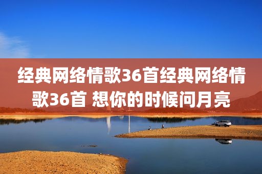 经典网络情歌36首经典网络情歌36首 想你的时候问月亮