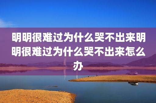 明明很难过为什么哭不出来明明很难过为什么哭不出来怎么办