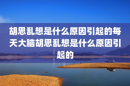 胡思乱想是什么原因引起的每天大脑胡思乱想是什么原因引起的