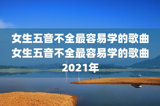 女生五音不全最容易学的歌曲女生五音不全最容易学的歌曲2021年