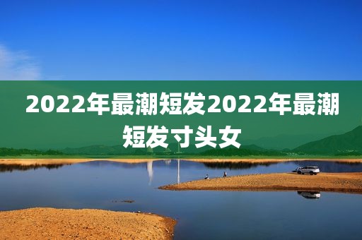 2022年最潮短发2022年最潮短发寸头女