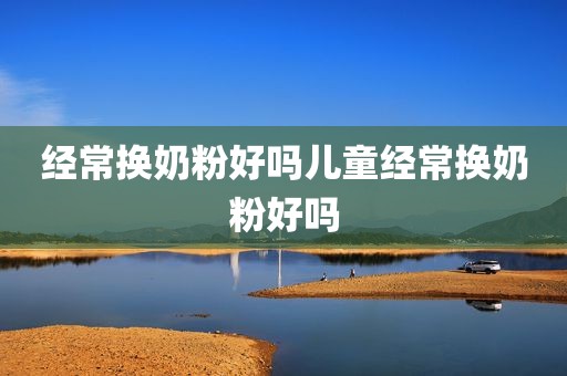 经常换奶粉好吗儿童经常换奶粉好吗