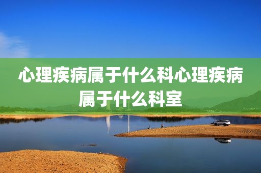 心理疾病属于什么科心理疾病属于什么科室