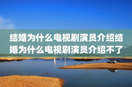 结婚为什么电视剧演员介绍结婚为什么电视剧演员介绍不了