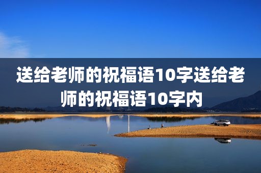 送给老师的祝福语10字送给老师的祝福语10字内