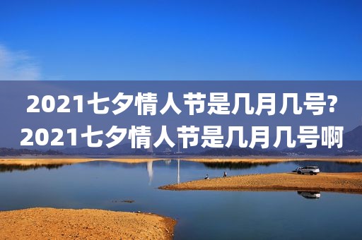 2021七夕情人节是几月几号?2021七夕情人节是几月几号啊