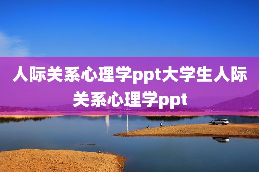 人际关系心理学ppt大学生人际关系心理学ppt