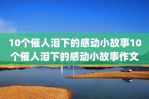 10个催人泪下的感动小故事10个催人泪下的感动小故事作文