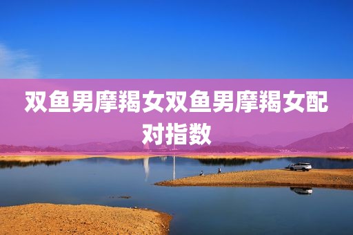 双鱼男摩羯女双鱼男摩羯女配对指数