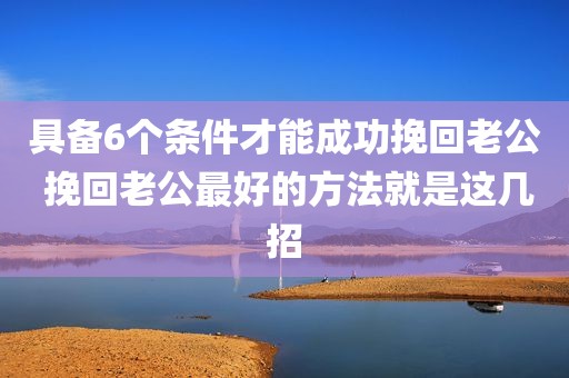 具备6个条件才能成功挽回老公 挽回老公最好的方法就是这几招