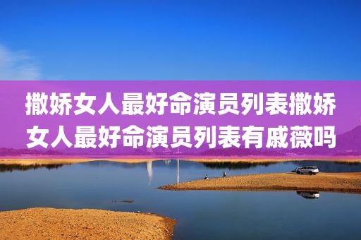 撒娇女人最好命演员列表撒娇女人最好命演员列表有戚薇吗