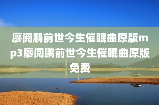 廖阅鹏前世今生催眠曲原版mp3廖阅鹏前世今生催眠曲原版免费