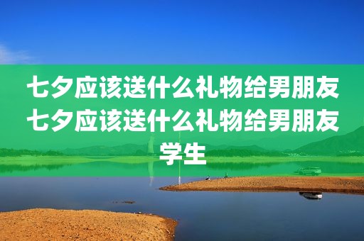 七夕应该送什么礼物给男朋友七夕应该送什么礼物给男朋友学生