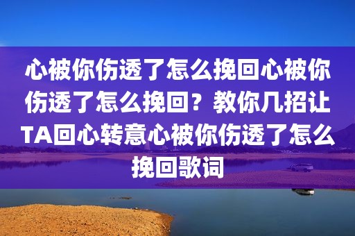 心被你伤透了怎么挽回心被你伤透了怎么挽回？教你几招让TA回心转意心被你伤透了怎么挽回歌词