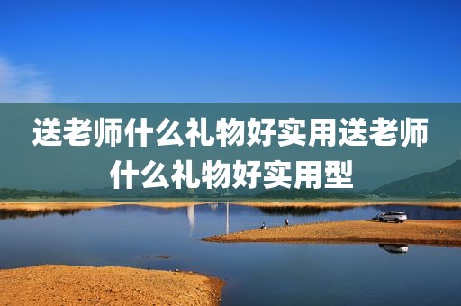 送老师什么礼物好实用送老师什么礼物好实用型