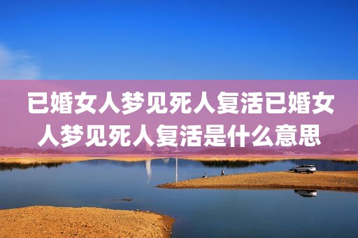 已婚女人梦见死人复活已婚女人梦见死人复活是什么意思