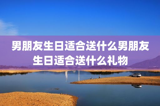 男朋友生日适合送什么男朋友生日适合送什么礼物