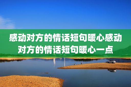 感动对方的情话短句暖心感动对方的情话短句暖心一点