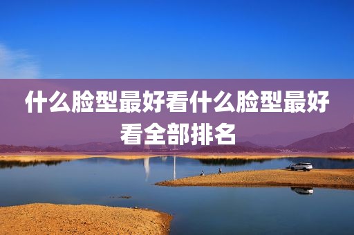 什么脸型最好看什么脸型最好看全部排名