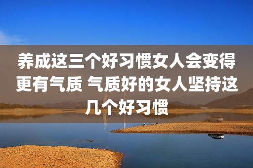 养成这三个好习惯女人会变得更有气质 气质好的女人坚持这几个好习惯