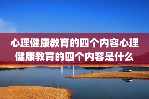 心理健康教育的四个内容心理健康教育的四个内容是什么