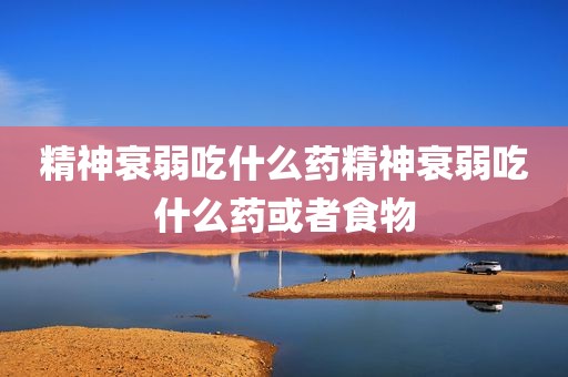 精神衰弱吃什么药精神衰弱吃什么药或者食物
