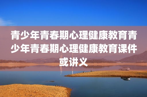 青少年青春期心理健康教育青少年青春期心理健康教育课件或讲义