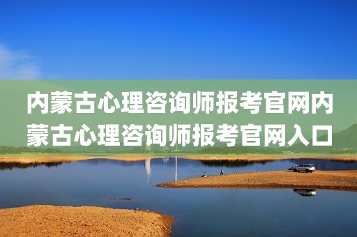 内蒙古心理咨询师报考官网内蒙古心理咨询师报考官网入口