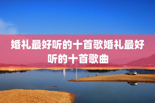 婚礼最好听的十首歌婚礼最好听的十首歌曲